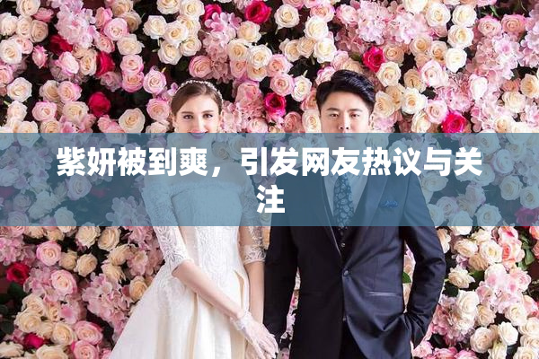 紫妍被到爽，引发网友热议与关注