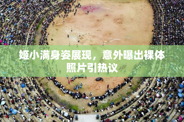 姬小满身姿展现，意外曝出裸体照片引热议