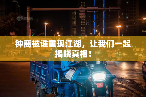钟离被谁重现江湖，让我们一起揭晓真相！
