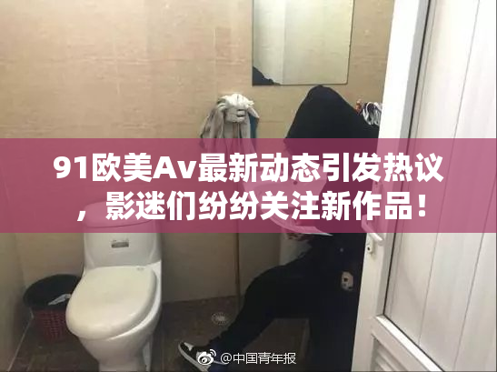 91欧美Av最新动态引发热议，影迷们纷纷关注新作品！