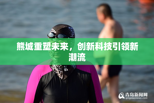 熊城重塑未来，创新科技引领新潮流