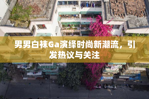 男男白袜Ga演绎时尚新潮流，引发热议与关注