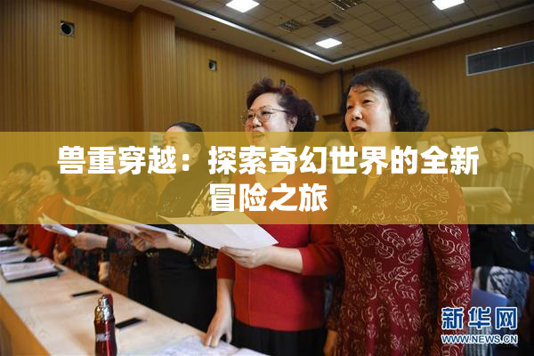 兽重穿越：探索奇幻世界的全新冒险之旅