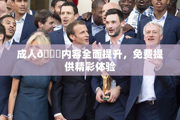 成人🔞内容全面提升，免费提供精彩体验