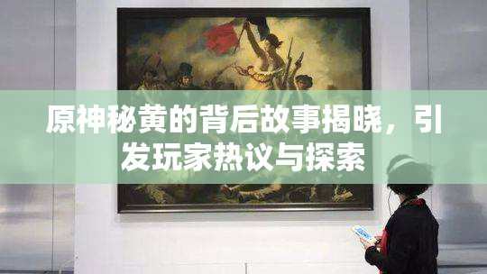 原神秘黄的背后故事揭晓，引发玩家热议与探索