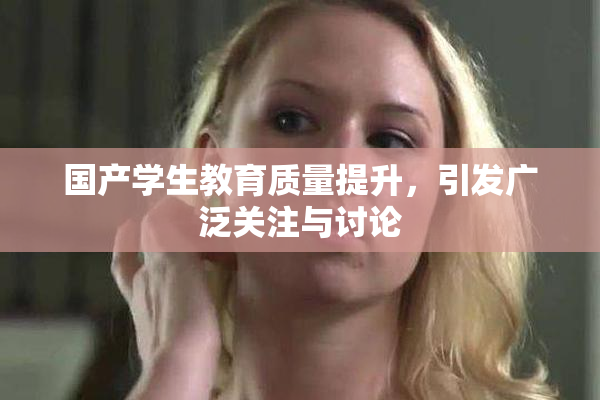 国产学生教育质量提升，引发广泛关注与讨论