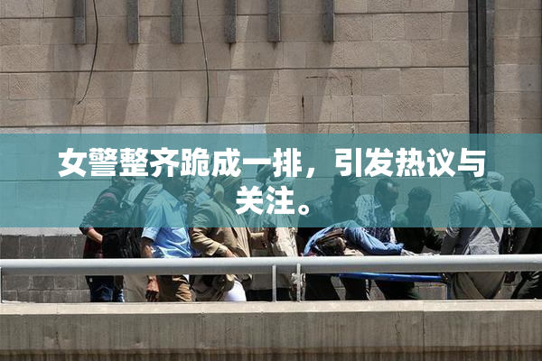 女警整齐跪成一排，引发热议与关注。