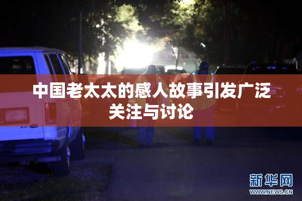 中国老太太的感人故事引发广泛关注与讨论