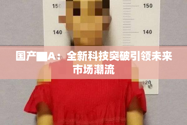 国产▇A：全新科技突破引领未来市场潮流