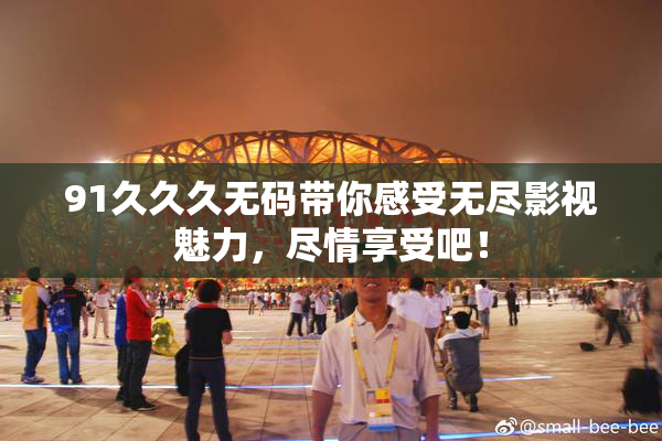 91久久久无码带你感受无尽影视魅力，尽情享受吧！
