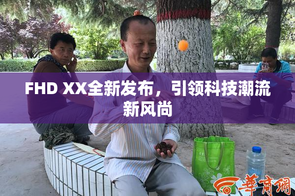FHD XX全新发布，引领科技潮流新风尚