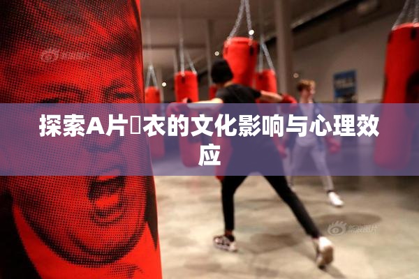 探索A片脫衣的文化影响与心理效应