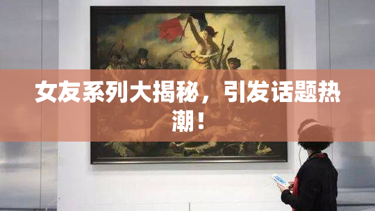 女友系列大揭秘，引发话题热潮！