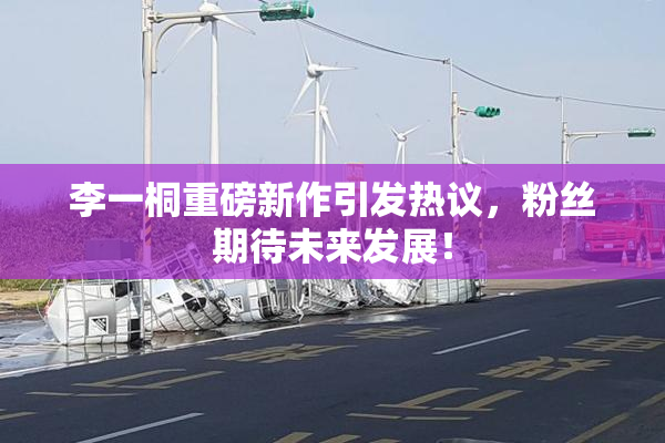 李一桐重磅新作引发热议，粉丝期待未来发展！