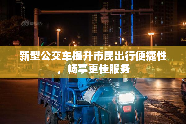 新型公交车提升市民出行便捷性，畅享更佳服务