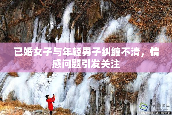 已婚女子与年轻男子纠缠不清，情感问题引发关注