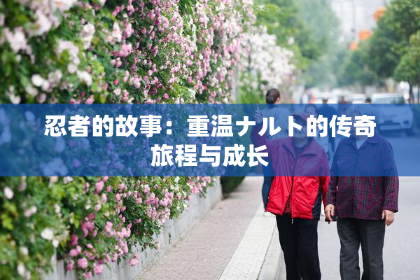 忍者的故事：重温ナルト的传奇旅程与成长