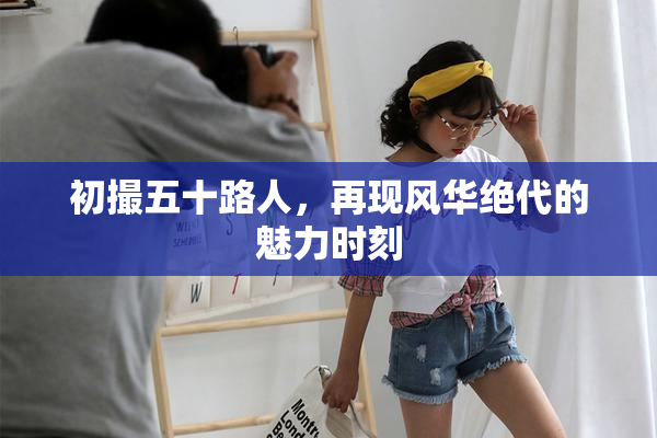 初撮五十路人，再现风华绝代的魅力时刻