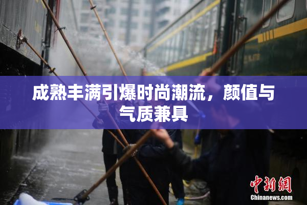 成熟丰满引爆时尚潮流，颜值与气质兼具
