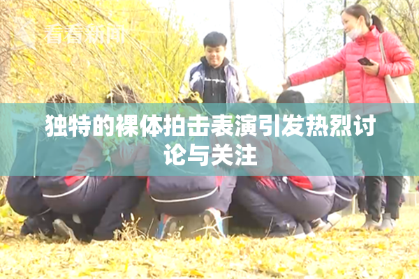 独特的裸体拍击表演引发热烈讨论与关注