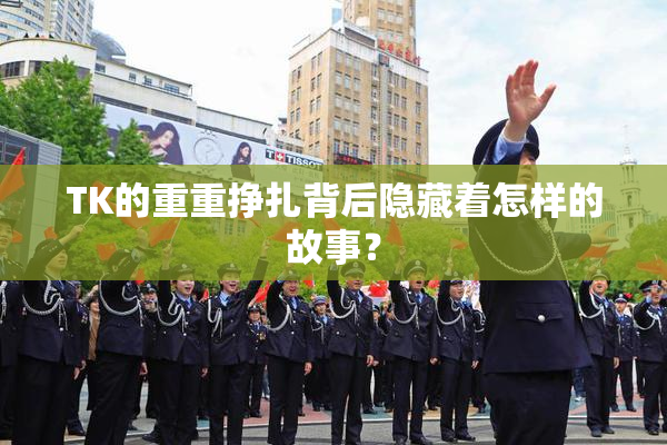 TK的重重挣扎背后隐藏着怎样的故事？