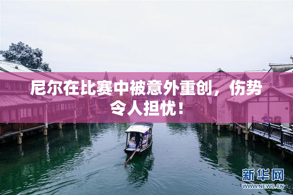尼尔在比赛中被意外重创，伤势令人担忧！