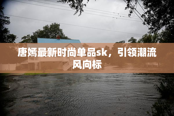 唐嫣最新时尚单品sk，引领潮流风向标