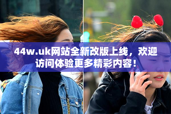 44w.uk网站全新改版上线，欢迎访问体验更多精彩内容！