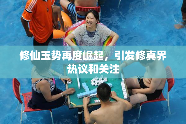 修仙玉势再度崛起，引发修真界热议和关注