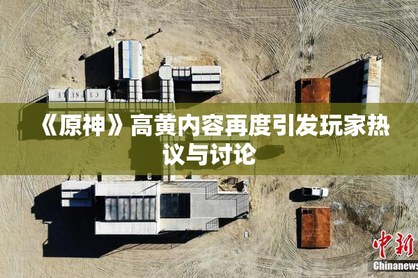 《原神》高黄内容再度引发玩家热议与讨论