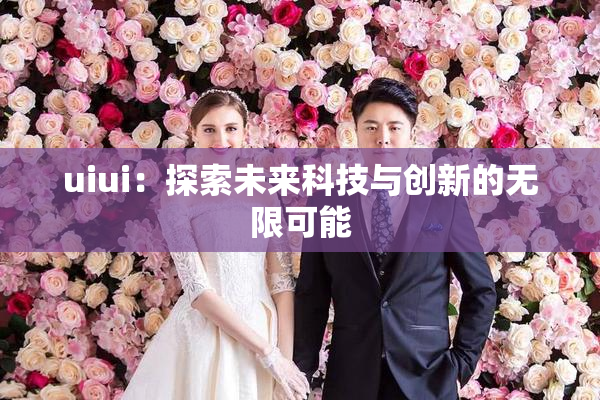 uiui：探索未来科技与创新的无限可能