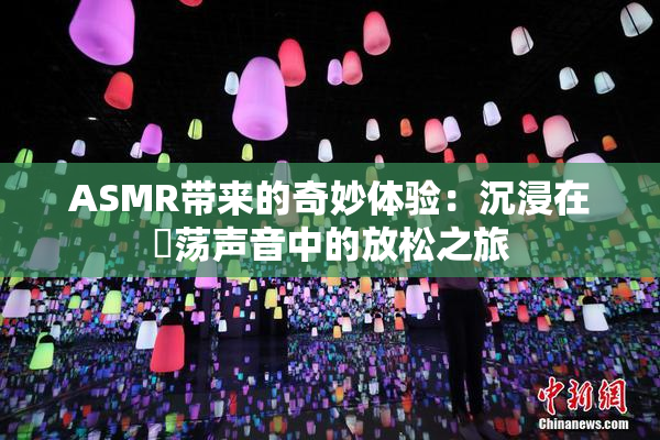 ASMR带来的奇妙体验：沉浸在婬荡声音中的放松之旅