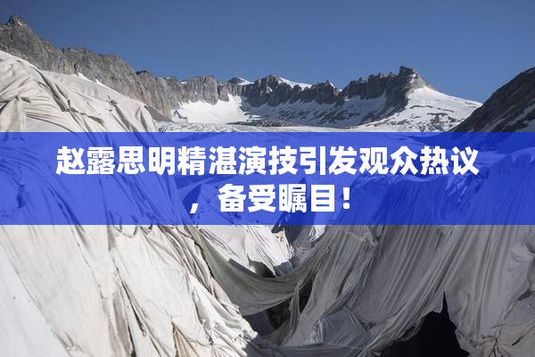 赵露思明精湛演技引发观众热议，备受瞩目！