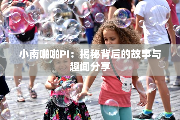 小南啪啪PI：揭秘背后的故事与趣闻分享