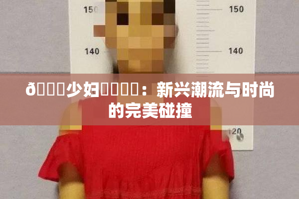 🔞少妇❌‌❌‌：新兴潮流与时尚的完美碰撞