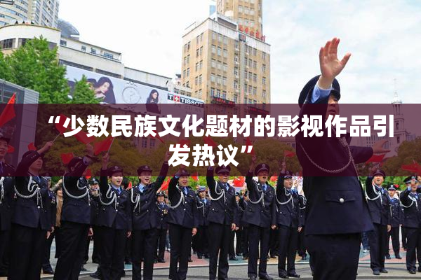 “少数民族文化题材的影视作品引发热议”