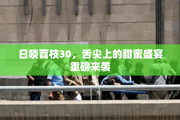 日啖荔枝30，舌尖上的甜蜜盛宴重磅来袭