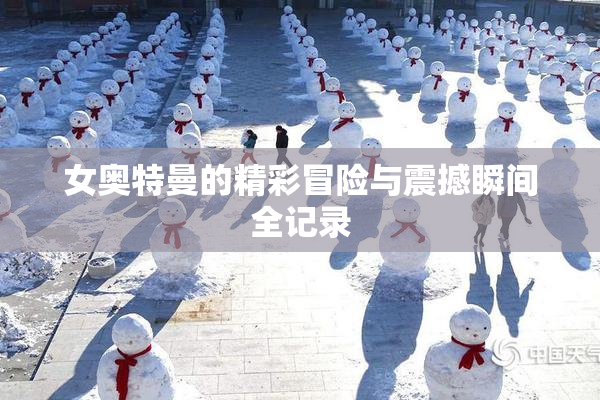 女奥特曼的精彩冒险与震撼瞬间全记录