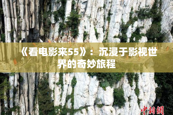 《看电影来55》：沉浸于影视世界的奇妙旅程