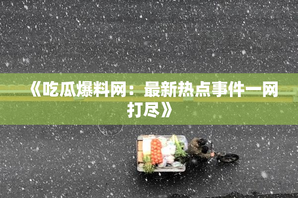 《吃瓜爆料网：最新热点事件一网打尽》