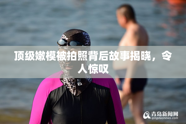顶级嫩模被拍照背后故事揭晓，令人惊叹