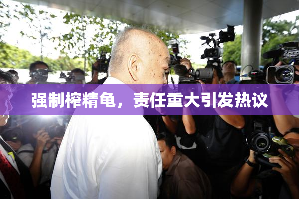 强制榨精龟，责任重大引发热议