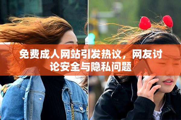 免费成人网站引发热议，网友讨论安全与隐私问题