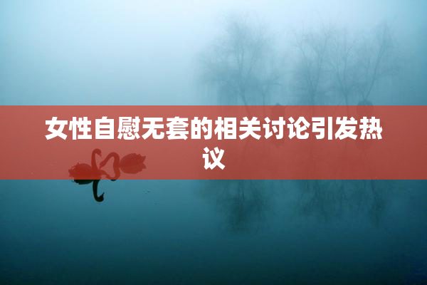女性自慰无套的相关讨论引发热议