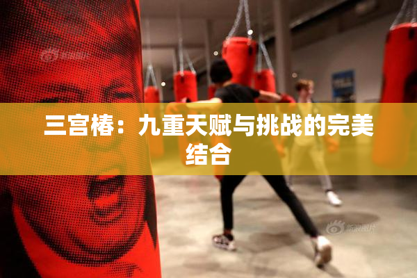 三宫椿：九重天赋与挑战的完美结合