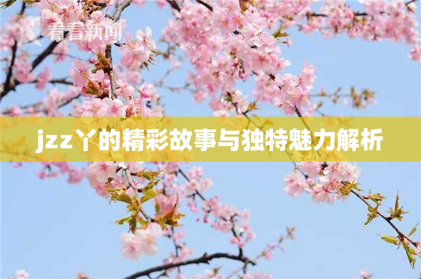 jzz丫的精彩故事与独特魅力解析