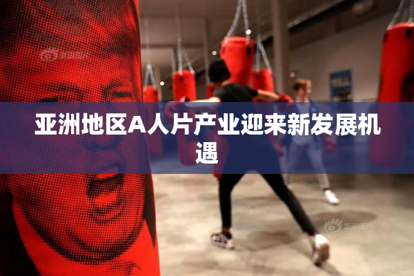 亚洲地区A人片产业迎来新发展机遇