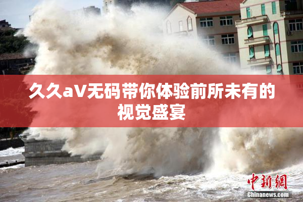 久久aV无码带你体验前所未有的视觉盛宴