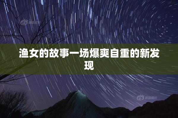 渔女的故事一场爆爽自重的新发现