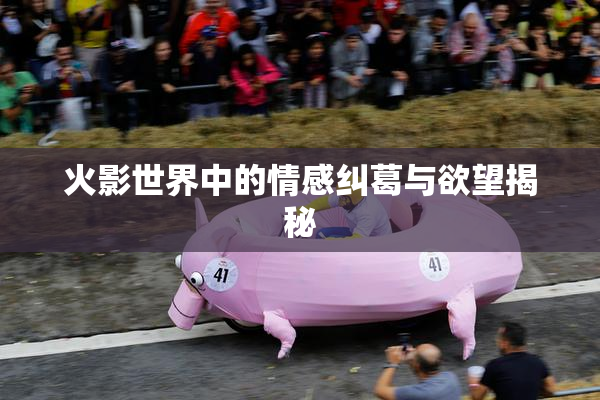火影世界中的情感纠葛与欲望揭秘